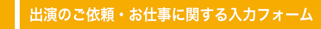 出演のご依頼・お仕事に関する入力フォーム